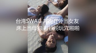 台湾SWAG 邦妮在外当女友 床上当母狗 与铁粉玩穴啪啪