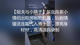 【姐夫与小姨子】东北良家小情侣出租房啪啪直播，玩剧情骚话连篇代入感十足，漂亮身材好，高清源码录制