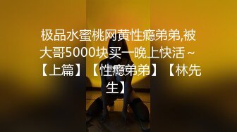 极品水蜜桃网黄性瘾弟弟,被大哥5000块买一晚上快活～【上篇】【性瘾弟弟】【林先生】