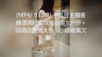 [MP4/ 931M] 小狐狸主播酱静漂亮社会纹身小美女户外+回酒店直播大秀，小婊砸真欠操！