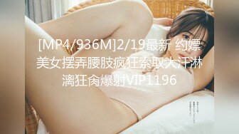 [MP4/936M]2/19最新 约嫖美女摆弄腰肢疯狂索取大汗淋漓狂肏爆射VIP1196