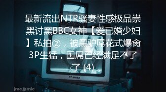 最新流出NTR骚妻性感极品崇黑讨黑BBC女神【爱已婚少妇】私拍②，被黑驴屌花式爆肏3P生猛，国屌已经满足不了了 (4)