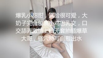 爆乳小甜甜，露脸很可爱，大奶子完全包裹小鸡巴乳交，口交舔弄激情上位无套抽插爆草大哥，骚穴特写自慰出水