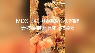 MDX-241-02结婚不久的嫩妻被亲弟搞上床-沈娜娜