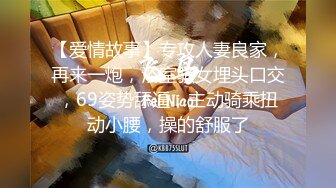 【爱情故事】专攻人妻良家，再来一炮，浴室骚女埋头口交，69姿势舔逼，主动骑乘扭动小腰，操的舒服了