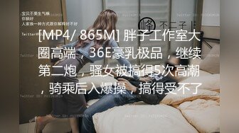 [MP4/ 865M] 胖子工作室大圈高端，36E豪乳极品，继续第二炮，骚女被搞得5次高潮，骑乘后入爆操，搞得受不了