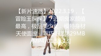 【新片速遞】2022.3.19，【冒险王探探】，近期良家颜值最高，极品美少女，模特身材天使面庞，乖巧听话[829MB/MP4/01:59:23]