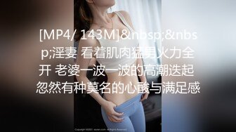 [MP4/ 143M]&nbsp;&nbsp;淫妻 看着肌肉猛男火力全开 老婆一波一波的高潮迭起 忽然有种莫名的心酸与满足感