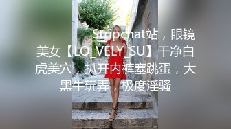 ❤️❤️❤️ Stripchat站，眼镜美女【LO_VELY_SU】干净白虎美穴，扒开内裤塞跳蛋，大黑牛玩弄，极度淫骚