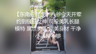 【东南亚胖虎】八爷今天开荤约到极品女神 现役美乳长腿模特 黑丝美乳 完美身材 干净小逼操不够