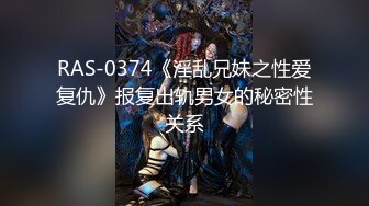 RAS-0374《淫乱兄妹之性爱复仇》报复出轨男女的秘密性关系