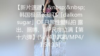 【新片速遞】&nbsp;&nbsp;✨韩国极品长腿TS「dalkom sugar」OF日常性爱私拍 露出、捆缚、群P尺度拉满【第十六弹】(5v)[4.92GB/MP4/1:54:15]