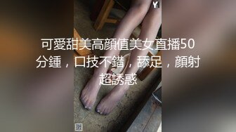 可愛甜美高顔值美女直播50分鍾，口技不錯，舔足，顔射超誘惑