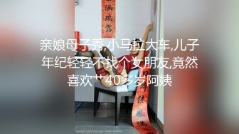 亲娘母子秀,小马拉大车,儿子年纪轻轻不找个女朋友,竟然喜欢艹40多岁阿姨