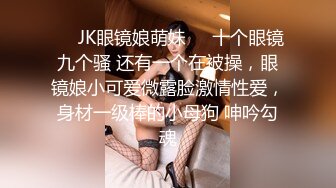 ❤️JK眼镜娘萌妹❤️十个眼镜九个骚 还有一个在被操，眼镜娘小可爱微露脸激情性爱，身材一级棒的小母狗 呻吟勾魂