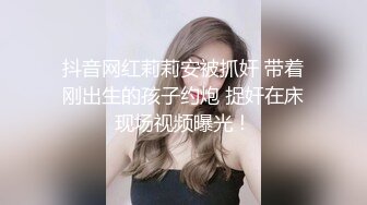 抖音网红莉莉安被抓奸 带着刚出生的孩子约炮 捉奸在床现场视频曝光！