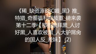 《稀_缺资源BBC媚_黑》推_特猎_奇圈福利视频重_磅来袭第十二季【那些崇拜黑_人讨好黑_人喜欢被黑_人大驴屌肏的国人反_差妹】 (2)