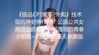 《极品CP?魔手?外购》技术型坑神封神作品！公园公共女厕进出的都是朝气蓬勃的青春小姐姐~拍脸又拍逼无水原版