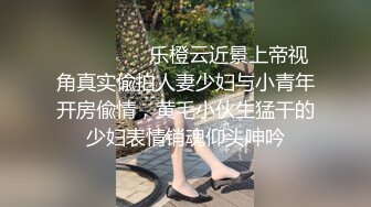 ⚫️⚫️⚫️乐橙云近景上帝视角真实偸拍人妻少妇与小青年开房偸情，黄毛小伙生猛干的少妇表情销魂仰头呻吟