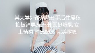 某大学外语系花分手后性爱私拍被渣男友流出 圆挺爆乳 女上骑乘 性感媚惑 完美露脸