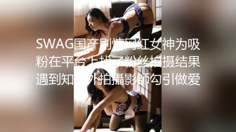 SWAG国产剧情网红女神为吸粉在平台上找了粉丝拍摄结果遇到知名外拍攝影師勾引做爱