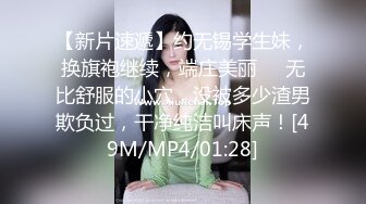 【新片速遞】约无锡学生妹，换旗袍继续，端庄美丽❤️无比舒服的小穴，没被多少渣男欺负过，干净纯洁叫床声！[49M/MP4/01:28]