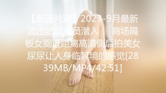 【新速片遞】2023-9月最新流出团队成员潜入❤️商场隔板女厕近距离高清侧后拍美女尿尿让人身临其境的感觉[2839MB/MP4/42:51]