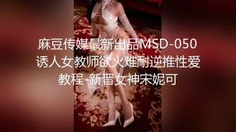 麻豆传媒最新出品MSD-050诱人女教师欲火难耐逆推性爱教程-新晋女神宋妮可