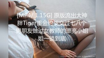 [MP4/ 1.15G] 原版流出大神胖Tiger重金约战交过七八个男朋友做过女教师的漂亮小姐姐一镜到底