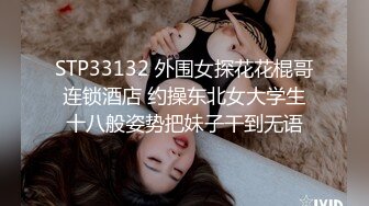 STP33132 外围女探花花棍哥连锁酒店 约操东北女大学生十八般姿势把妹子干到无语