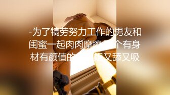 -为了犒劳努力工作的男友和闺蜜一起肉肉摩擦 两个有身材有颜值的小姐姐又舔又吸