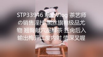 STP33946 糖心Vlog 茶艺师の销售淫技 黑丝旗袍极品尤物 翘臀献穴品鲜茶 狂肏后入输出梅开二度内射 情深叉喔