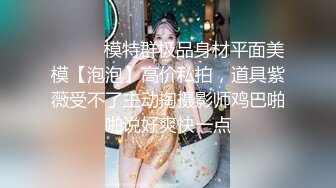 ⚫️⚫️模特群极品身材平面美模【泡泡】高价私拍，道具紫薇受不了主动掏摄影师鸡巴啪啪说好爽快一点