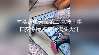 寸头痞帅天菜第二弹,被同事口交爆操,被搞得满头大汗