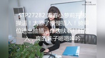 STP27282 青春小萝莉开房操逼！太紧了慢慢插入！骑乘位进出抽插，床边扶着栏杆后入，爽的妹子嗯嗯呻吟