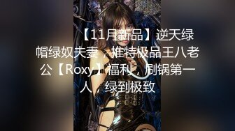 ⚫️⚫️【11月新品】逆天绿帽绿奴夫妻，推特极品王八老公【Roxy】福利，刷锅第一人，绿到极致