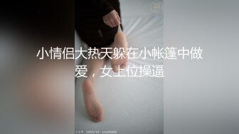 小情侣大热天躲在小帐篷中做爱，女上位操逼