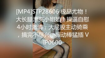 [MP4]STP28606 极品尤物！大长腿漂亮小姐姐！操逼自慰4小时激情，大屁股主动骑乘，搞完不尽兴，振动棒猛插 VIP0600