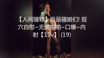 【人间骚物】极品骚娘们! 抠穴自慰~无套啪啪~口爆~内射【19v】 (19)