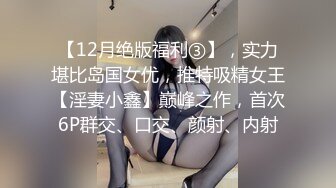 【12月绝版福利③】，实力堪比岛国女优，推特吸精女王【淫妻小鑫】巅峰之作，首次6P群交、口交、颜射、内射