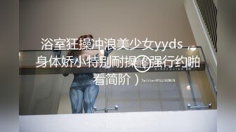 浴室狂操冲浪美少女yyds，身体娇小特别耐操（强行约啪看简阶）