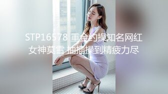 STP16578 重金约操知名网红女神莫雪 抽插操到精疲力尽