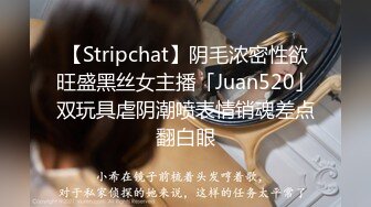 【Stripchat】阴毛浓密性欲旺盛黑丝女主播「Juan520」双玩具虐阴潮喷表情销魂差点翻白眼