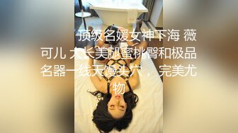 ❤️❤️顶级名媛女神下海 薇可儿 大长美腿蜜桃臀和极品名器一线天馒头穴， 完美尤物