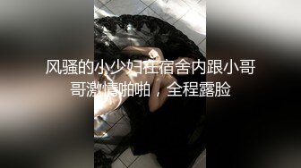 风骚的小少妇在宿舍内跟小哥哥激情啪啪，全程露脸