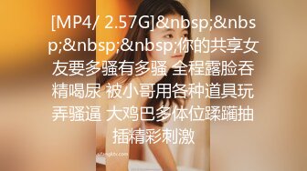 [MP4/ 2.57G]&nbsp;&nbsp;&nbsp;&nbsp;你的共享女友要多骚有多骚 全程露脸吞精喝尿 被小哥用各种道具玩弄骚逼 大鸡巴多体位蹂躏抽插精彩刺激