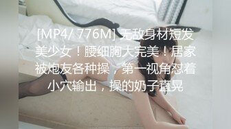 [MP4/ 776M] 无敌身材短发美少女！腰细胸大完美！居家被炮友各种操，第一视角怼着小穴输出，操的奶子直晃