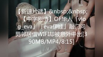 【新速片遞】&nbsp;&nbsp;✨【中字剧情】OF华人「vlog_eva」「eva伊娃」敲门问男邻居借WIFI却被意外中出[390MB/MP4/8:15]