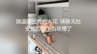 操逼擦出爱的火花  妹妹无处安放的双手当场懵了