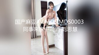 国产麻豆AV MDS MDS0003 同事来家中喝酒 刘思慧